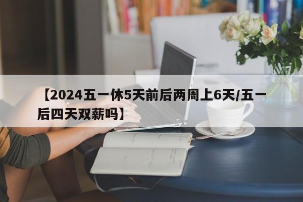 【2024五一休5天前后两周上6天/五一后四天双薪吗】