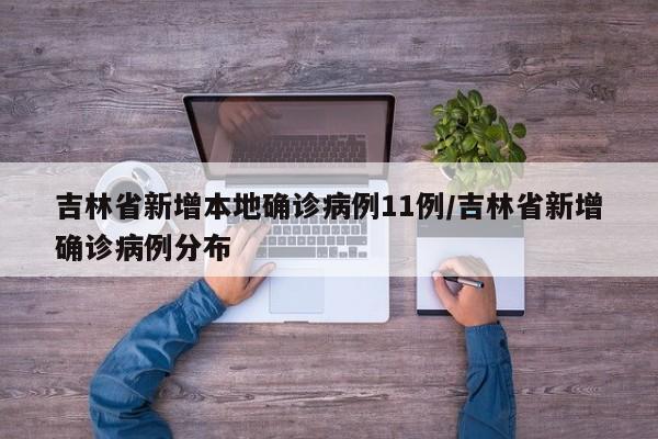 吉林省新增本地确诊病例11例/吉林省新增确诊病例分布