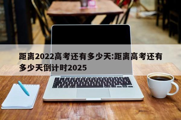 距离2022高考还有多少天:距离高考还有多少天倒计时2025