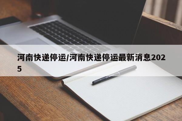 河南快递停运/河南快递停运最新消息2025