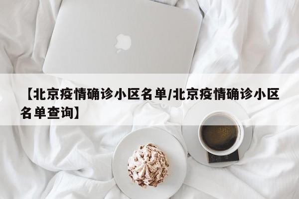【北京疫情确诊小区名单/北京疫情确诊小区名单查询】