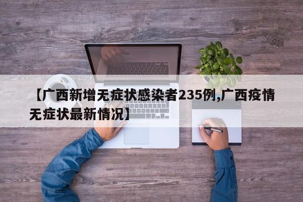 【广西新增无症状感染者235例,广西疫情无症状最新情况】