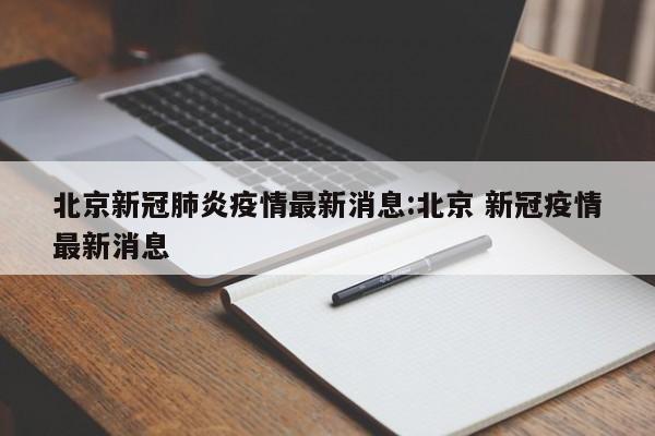 北京新冠肺炎疫情最新消息:北京 新冠疫情最新消息