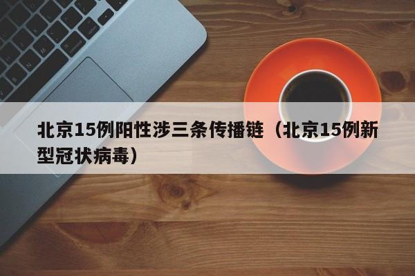 北京15例阳性涉三条传播链（北京15例新型冠状病毒）