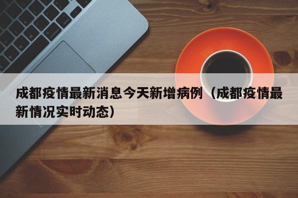 成都疫情最新消息今天新增病例(成都疫情最新情况实时动态)