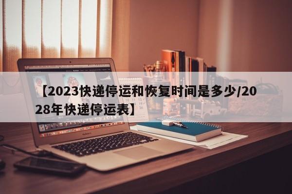 【2023快递停运和恢复时间是多少/2028年快递停运表】