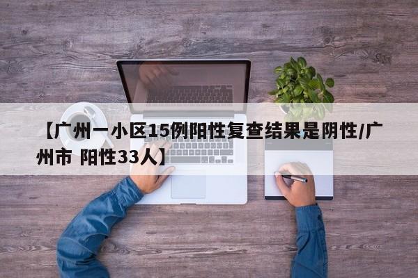 【广州一小区15例阳性复查结果是阴性/广州市 阳性33人】