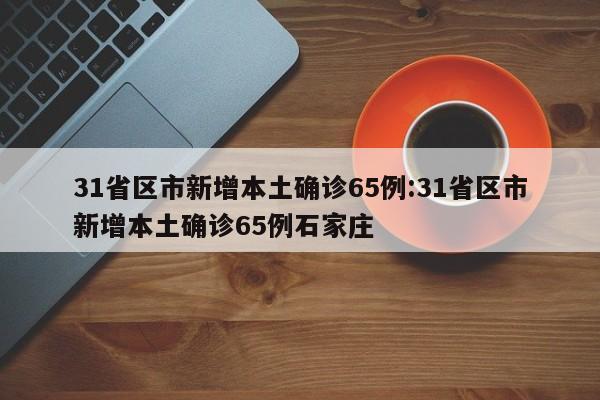 31省区市新增本土确诊65例:31省区市新增本土确诊65例石家庄