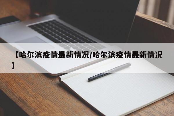 【哈尔滨疫情最新情况/哈尔滨疫情最新情况】