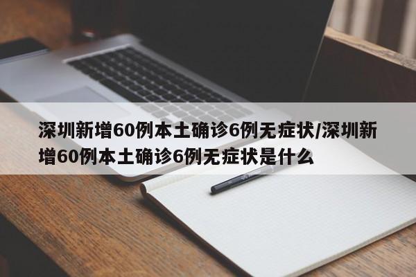 深圳新增60例本土确诊6例无症状/深圳新增60例本土确诊6例无症状是什么