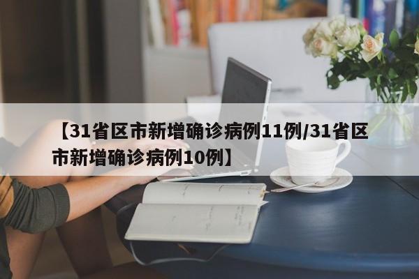 【31省区市新增确诊病例11例/31省区市新增确诊病例10例】