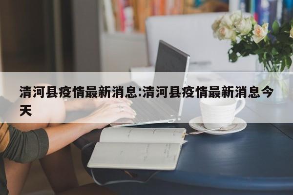清河县疫情最新消息:清河县疫情最新消息今天