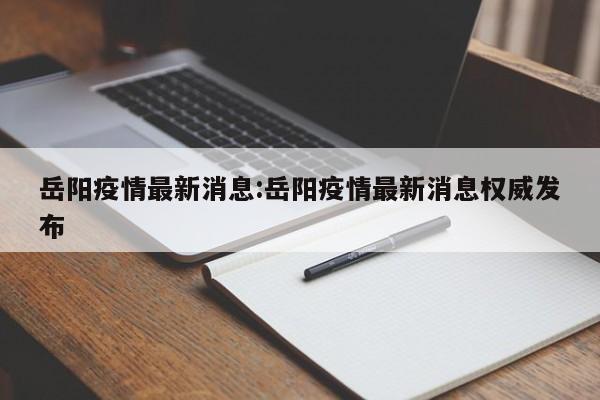 岳阳疫情最新消息:岳阳疫情最新消息权威发布