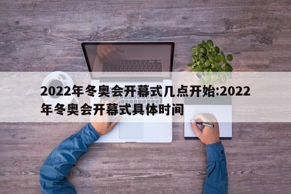 2022年冬奥会开幕式几点开始:2022年冬奥会开幕式具体时间
