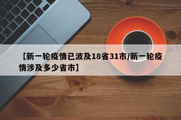 【新一轮疫情已波及18省31市/新一轮疫情涉及多少省市】