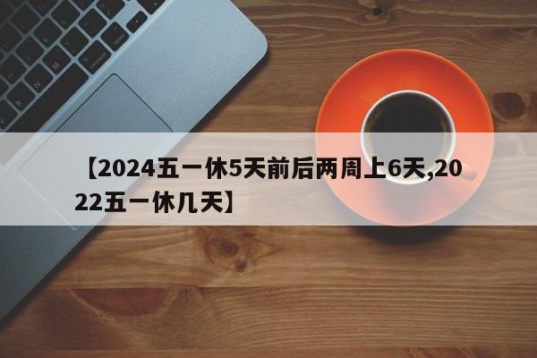 【2024五一休5天前后两周上6天,2022五一休几天】