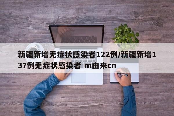 新疆新增无症状感染者122例/新疆新增137例无症状感染者 m由来cn