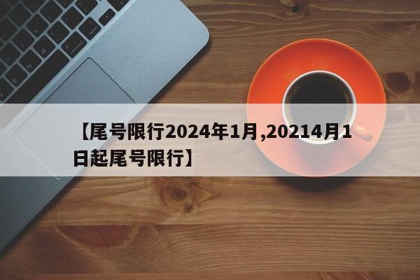 【尾号限行2024年1月,20214月1日起尾号限行】